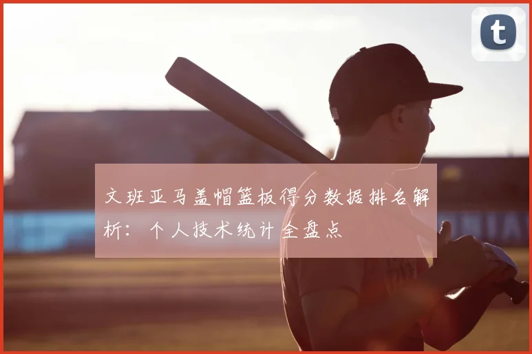 文班亚马盖帽篮板得分数据排名解析：个人技术统计全盘点