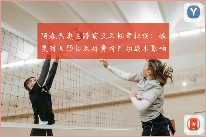 阿森西奥左膝前交叉韧带拉伤：恢复时间预估及对费内巴切战术影响解析
