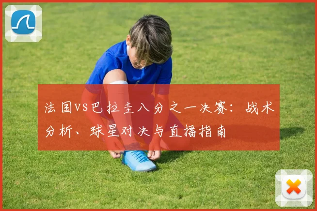 法国vs巴拉圭八分之一决赛：战术分析、球星对决与直播指南