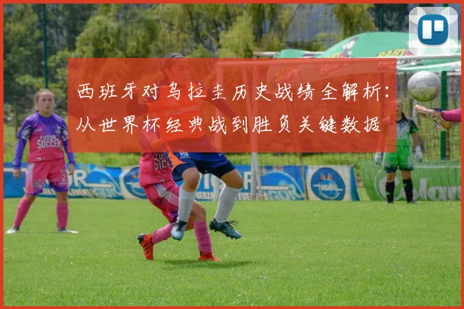 西班牙对乌拉圭历史战绩全解析：从世界杯经典战到胜负关键数据