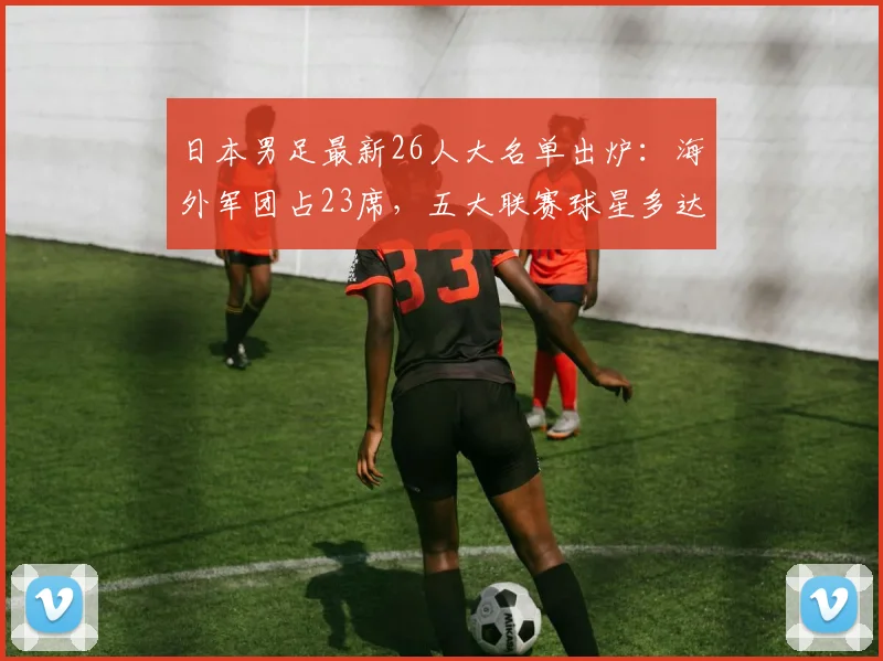 日本男足最新26人大名单出炉：海外军团占23席，五大联赛球星多达12人